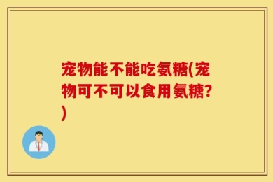 宠物能不能吃氨糖(宠物可不可以食用氨糖？)