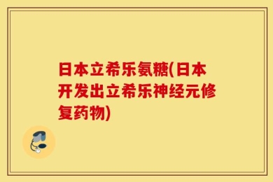 日本立希乐氨糖(日本开发出立希乐神经元修复药物)