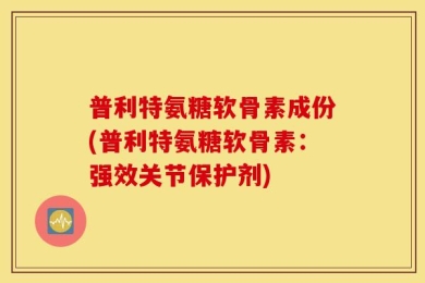 普利特氨糖软骨素成份(普利特氨糖软骨素：强效关节保护剂)