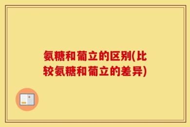 氨糖和葡立的区别(比较氨糖和葡立的差异)