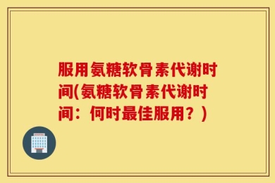 服用氨糖软骨素代谢时间(氨糖软骨素代谢时间：何时最佳服用？)