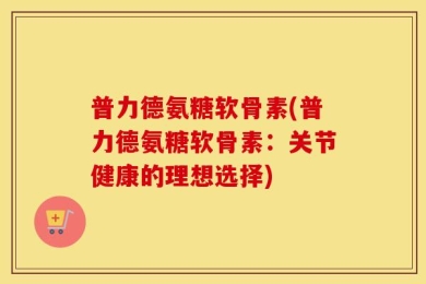普力德氨糖软骨素(普力德氨糖软骨素：关节健康的理想选择)