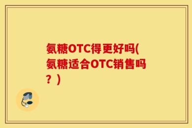 氨糖OTC得更好吗(氨糖适合OTC销售吗？)