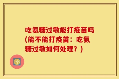吃氨糖过敏能打疫苗吗(能不能打疫苗：吃氨糖过敏如何处理？)