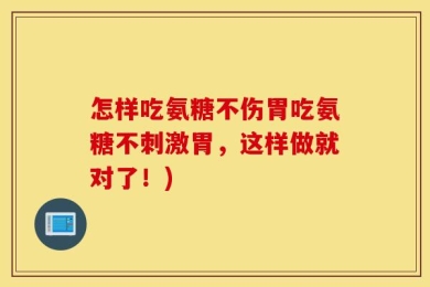 怎样吃氨糖不伤胃吃氨糖不刺激胃，这样做就对了！)