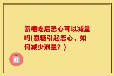 氨糖吃后恶心可以减量吗(氨糖引起恶心，如何减少剂量？)