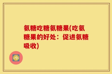 氨糖吃糖氨糖果(吃氨糖果的好处：促进氨糖吸收)
