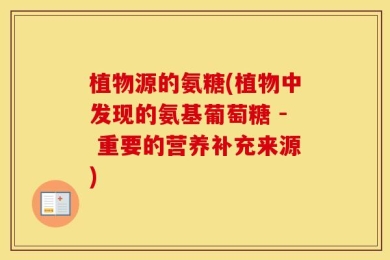 植物源的氨糖(植物中发现的氨基葡萄糖 - 重要的营养补充来源)