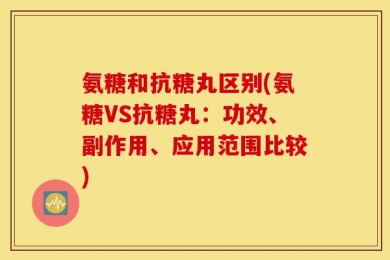 氨糖和抗糖丸区别(氨糖VS抗糖丸：功效、副作用、应用范围比较)