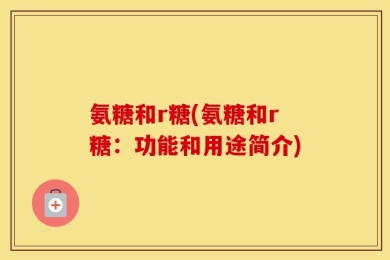 氨糖和r糖(氨糖和r糖：功能和用途简介)