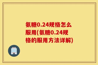 氨糖0.24规格怎么服用(氨糖0.24规格的服用方法详解)