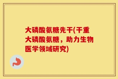 大磷酸氨糖先干(干重大磷酸氨糖，助力生物医学领域研究)