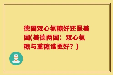德国双心氨糖好还是美国(美德两国：双心氨糖与重糖谁更好？)