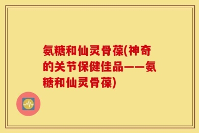 氨糖和仙灵骨葆(神奇的关节保健佳品——氨糖和仙灵骨葆)