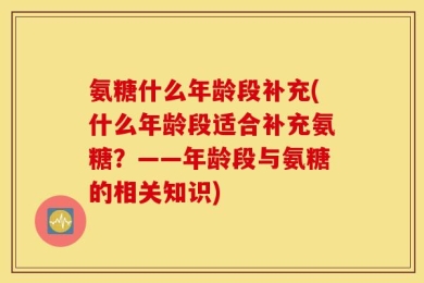 氨糖什么年龄段补充(什么年龄段适合补充氨糖？——年龄段与氨糖的相关知识)