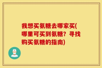 我想买氨糖去哪家买(哪里可买到氨糖？寻找购买氨糖的指南)