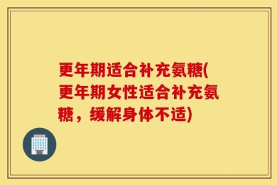 更年期适合补充氨糖(更年期女性适合补充氨糖，缓解身体不适)
