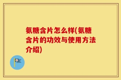 氨糖含片怎么样(氨糖含片的功效与使用方法介绍)