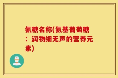 氨糖名称(氨基葡萄糖：润物细无声的营养元素)