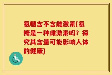 氨糖含不含雌激素(氨糖是一种雌激素吗？探究其含量可能影响人体的健康)