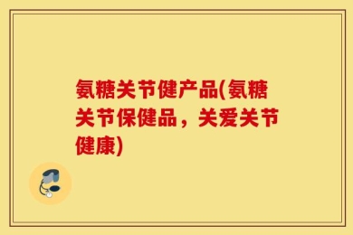 氨糖关节健产品(氨糖关节保健品，关爱关节健康)