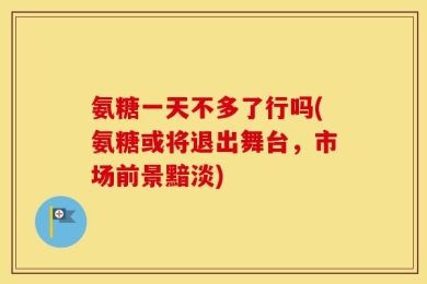 氨糖一天不多了行吗(氨糖或将退出舞台，市场前景黯淡)