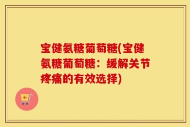 宝健氨糖葡萄糖(宝健氨糖葡萄糖：缓解关节疼痛的有效选择)