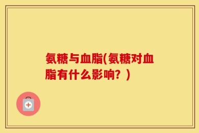 氨糖与血脂(氨糖对血脂有什么影响？)