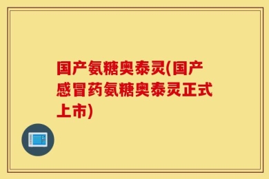 国产氨糖奥泰灵(国产感冒药氨糖奥泰灵正式上市)