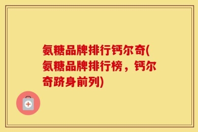 氨糖品牌排行钙尔奇(氨糖品牌排行榜，钙尔奇跻身前列)