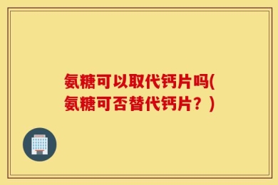 氨糖可以取代钙片吗(氨糖可否替代钙片？)