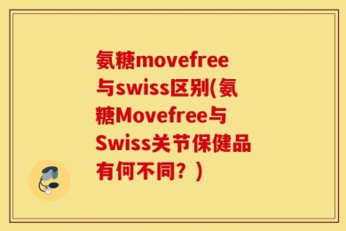 氨糖movefree与swiss区别(氨糖Movefree与Swiss关节保健品有何不同？)