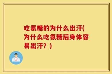 吃氨糖的为什么出汗(为什么吃氨糖后身体容易出汗？)