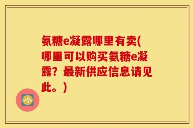 氨糖e凝露哪里有卖(哪里可以购买氨糖e凝露？最新供应信息请见此。)
