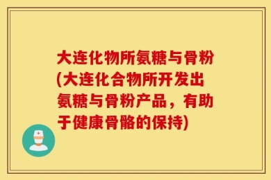 大连化物所氨糖与骨粉(大连化合物所开发出氨糖与骨粉产品，有助于健康骨骼的保持)