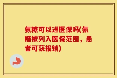 氨糖可以进医保吗(氨糖被列入医保范围，患者可获报销)