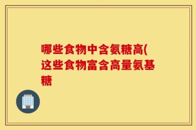 哪些食物中含氨糖高(这些食物富含高量氨基糖