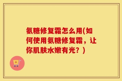 氨糖修复霜怎么用(如何使用氨糖修复霜，让你肌肤水嫩有光？)