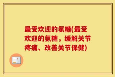 最受欢迎的氨糖(最受欢迎的氨糖，缓解关节疼痛、改善关节保健)