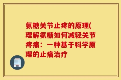 氨糖关节止疼的原理(理解氨糖如何减轻关节疼痛：一种基于科学原理的止痛治疗