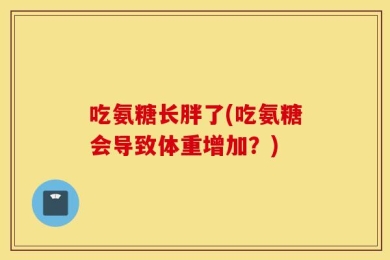 吃氨糖长胖了(吃氨糖会导致体重增加？)