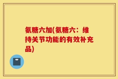 氨糖六加(氨糖六：维持关节功能的有效补充品)