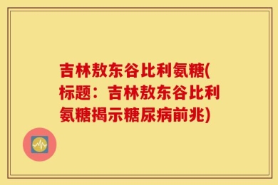 吉林敖东谷比利氨糖(标题：吉林敖东谷比利氨糖揭示糖尿病前兆)