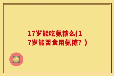 17岁能吃氨糖么(17岁能否食用氨糖？)