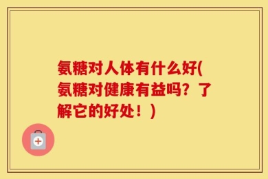 氨糖对人体有什么好(氨糖对健康有益吗？了解它的好处！)