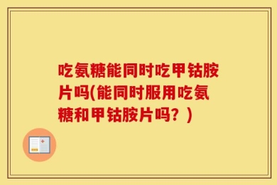 吃氨糖能同时吃甲钴胺片吗(能同时服用吃氨糖和甲钴胺片吗？)