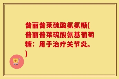 普丽普莱硫酸氨氨糖(普丽普莱硫酸氨基葡萄糖：用于治疗关节炎。)