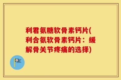 利君氨糖软骨素钙片(利合氨软骨素钙片：缓解骨关节疼痛的选择)