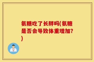 氨糖吃了长胖吗(氨糖是否会导致体重增加？)