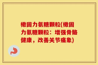 橄固力氨糖颗粒(橄固力氨糖颗粒：增强骨骼健康，改善关节痛象)